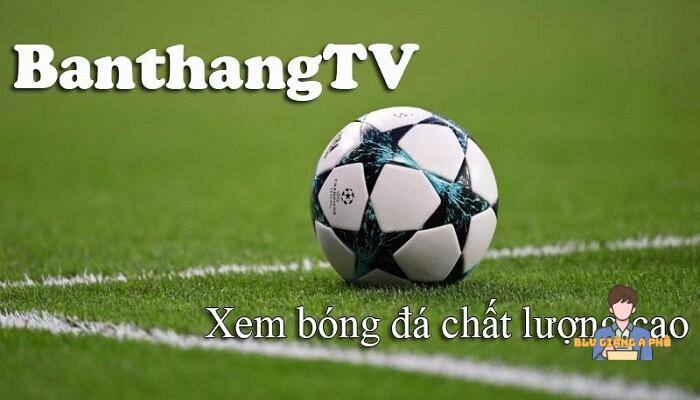Vì sao nên xem trực tiếp bóng đá tại Banthang TV